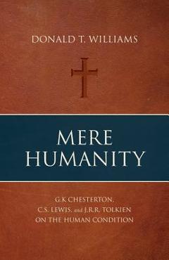 Mere Humanity: G.K. Chesterton, C.S. Lewis, and J.R.R. Tolkien on the Human Condition - Donald T. Williams