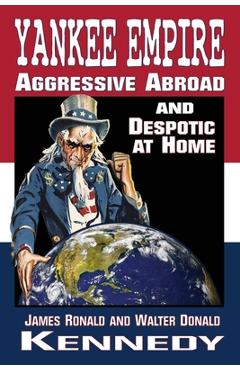 Yankee Empire: Aggressive Abroad and Despotic At Home - James Ronald Kennedy