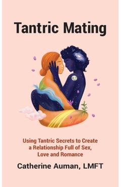 Tantric Mating: Using Tantric Secrets to Create a Relationship Full of Sex, Love and Romance - Catherine Auman