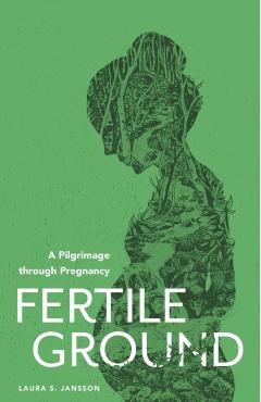 Fertile Ground: A Pilgrimage through Pregnancy - Laura S. Jansson
