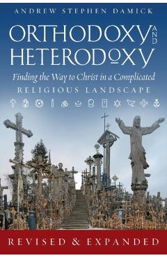 Orthodoxy and Heterodoxy: Finding the Way to Christ in a Complicated Religious Landscape - Andrew S. Damick