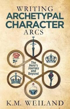 Writing Archetypal Character Arcs: The Hero\'s Journey and Beyond - K. M. Weiland