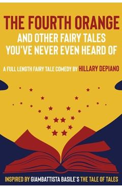 The Fourth Orange and Other Fairy Tales You\'ve Never Even Heard Of: a full length fairy tale comedy play [Theatre Script] - Hillary Depiano