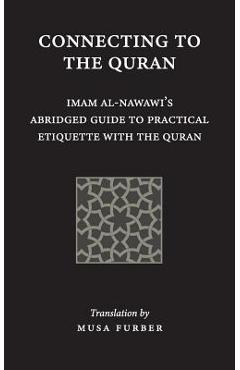 Connecting to the Quran: Imam al-Nawawi\'s Abridged Guide to Practical Etiquette with the Quran - Imam Abu Zakariya Yahya Al-nawawi
