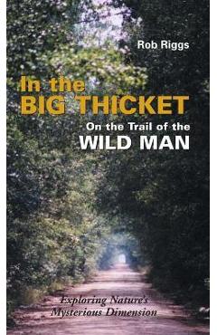 In the Big Thicket on the Trail of the Wild Man: Exploring Nature\'s Mysterious Dimension - Rob Riggs
