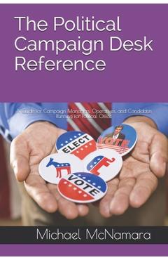 The Political Campaign Desk Reference: A Guide for Campaign Managers, Operatives, and Candidates Running for Political Office - Michael Mcnamara