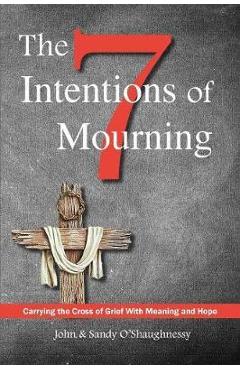 The Seven Intentions of Mourning: Carrying the Cross of Grief, with Meaning and Hope - John O\'shaughnessy