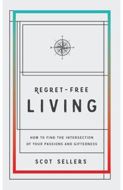 Regret-Free Living: How to Find the Intersection of Your Passions and Giftedness - Sellers Scot