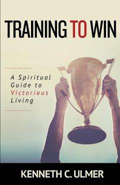 Training to Win: A Spiritual Guide to Victorious Living - Kenneth C. Ulmer
