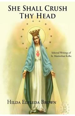 She Shall Crush Thy Head: Selected Writings of St. Maximilian Kolbe - Hilda Elfleda Brown
