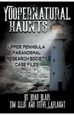 Yoopernatural Haunts: Upper Peninsula Paranormal Research Society Case Files - Brad Blair