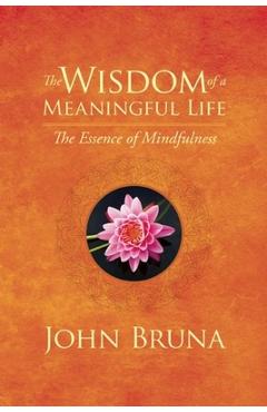 The Wisdom of a Meaningful Life: The Essence of Mindfulness - John Bruna
