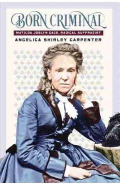 Born Criminal: Matilda Joslyn Gage, Radical Suffragist - Angelica Shirley Carpenter