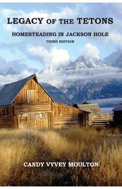 Legacy of the tetons: homesteading in jackson hole - candy vyvey moulton