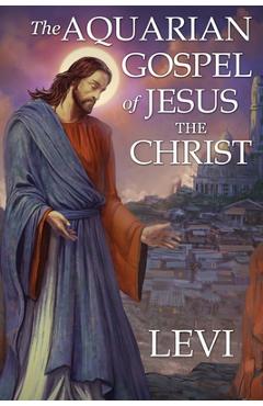 The Aquarian Gospel of Jesus the Christ by Levi: New Edition, single column formatting, larger and easier to read fonts, cream paper - Levi H. Dowling