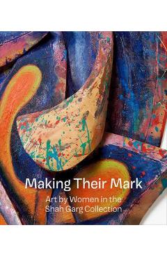 Making Their Mark: Art by Women in the Shah Garg Collection - Mark Godfrey