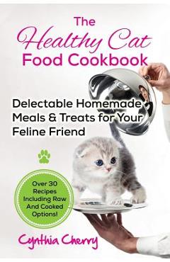 The Healthy Cat Food Cookbook: Delectable Homemade Meals & Treats for Your Feline Friend. Over 30 Recipes Including Raw And Cooked Options! - Cynthia Cherry