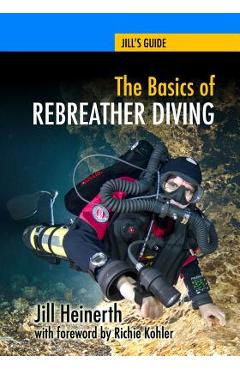The basics of rebreather diving: beyond scuba to explore the underwater world - richie kohler