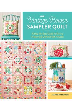 The Vintage Flower Sampler Quilt: A Step-By-Step Guide to Sewing a Stunning Quilt & Fresh Projects - Atsuko Matsuyama
