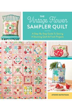 The Vintage Flower Sampler Quilt: A Step-By-Step Guide to Sewing a Stunning Quilt & Fresh Projects - Atsuko Matsuyama