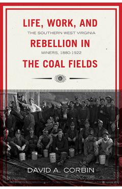 Life, Work, and Rebellion in the Coal Fields: The Southern West Virginia Miners, 1880-1922 2nd Edition Volume 16 - David Corbin