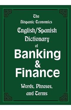 The Hispanic Economics English/Spanish Dictionary of Banking & Finance: Words, Phrases, and Terms - Louis Nevaer