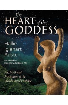 The Heart of the Goddess: Art, Myth and Meditations of the World's Sacred Feminine - Hallie Iglehart Austen