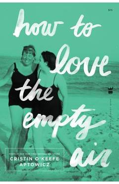 How to Love the Empty Air - Cristin O\'keefe Aptowicz