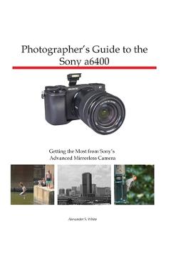 Photographer\'s Guide to the Sony a6400: Getting the Most from Sony\'s Advanced Mirrorless Camera - Alexander S. White