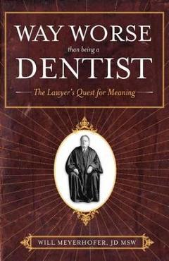 Way Worse Than Being a Dentist: The Lawyer\'s Quest for Meaning - Jd Msw Will Meyerhofer