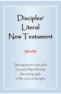 Disciples\' Literal New Testament: Serving Modern Disciples by More Fully Reflecting the Writing Style of the Ancient Disciples - Michael J. Magill