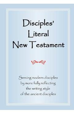 Disciples\' Literal New Testament: Serving Modern Disciples By More Fully Reflecting the Writing Style of the Ancient Disciples - Michael J. Magill