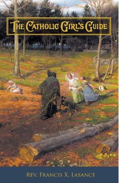 The Catholic Girl's Guide: Counsels & Devotions for Girls in the Ordinary Walks of Life - Francis Xavier Lasance