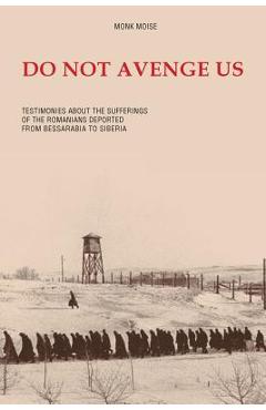 Do Not Avenge Us: Testimonies about the Suffering of the Romanians Deported from Bessarabia to Siberia - Monk Moise