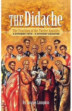 The Didache: The Teaching of the Twelve Apostles: A Different Faith - A Different Salvation - Joseph B. Lumpkin