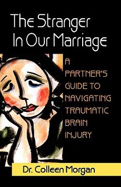The Stranger in Our Marriage, a Partners Guide to Navigating Traumatic Brain Injury - Colleen Morgan