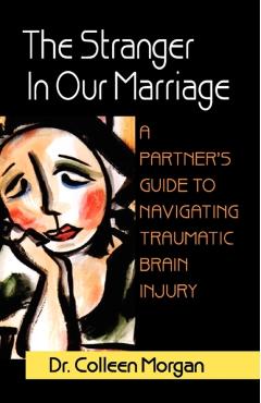 The Stranger in Our Marriage, a Partners Guide to Navigating Traumatic Brain Injury - Colleen Morgan