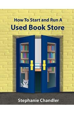 How to Start and Run a Used Bookstore: A Bookstore Owner\'s Essential Toolkit with Real-World Insights, Strategies, Forms, and Procedures - Stephanie Chandler