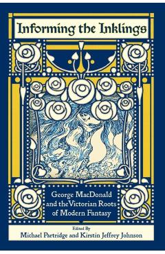 Informing the Inklings: George MacDonald and the Victorian Roots of Modern Fantasy - Michael Partridge