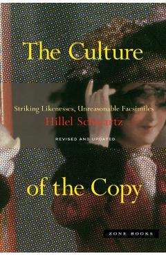 The Culture of the Copy: Striking Likenesses, Unreasonable Facsimiles - Hillel Schwartz