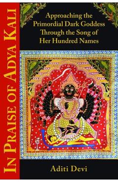 In Praise of Adya Kali: Approaching the Primordial Dark Goddess Through the Song of Her Hundred Names - Aditi Devi