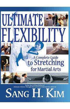 Ultimate Flexibility: A Complete Guide to Stretching for Martial Arts - Sang H. Kim