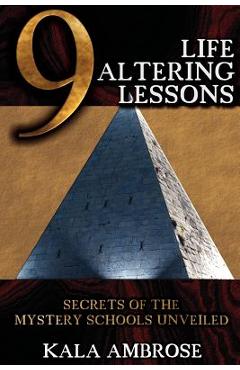 9 Life Altering Lessons: Secrets of the Mystery Schools Unveiled - Kala Ambrose