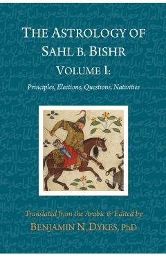 The Astrology of Sahl b. Bishr: Volume I: Principles, Elections, Questions, Nativities - Sahl Ibn Bishr