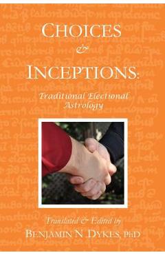 Choices and Inceptions: Traditional Electional Astrology - Benjamin N. Dykes