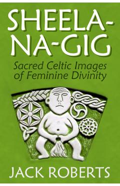 Sheela-Na-Gig: Sacred Celtic Images of Feminine Divinity