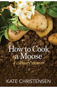 How to Cook a Moose: A Culinary Memoir - Kate Christensen