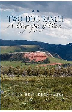 Two Dot Ranch, A Biography of Place - Nancy Heyl Ruskowsky