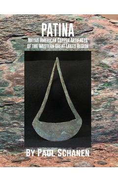 Patina: Native American Copper Artifacts of the Western Great Lakes Region - Paul Schanen