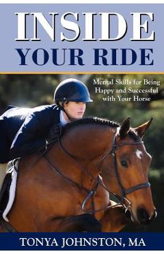 Inside Your Ride: Mental Skills for Being Happy and Successful with Your Horse - Tonya Johnston